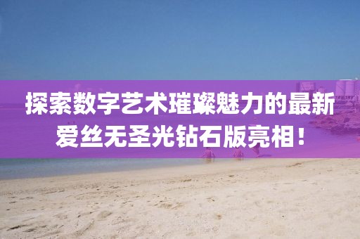 探索數(shù)字藝術(shù)璀璨魅力的最新愛(ài)絲無(wú)圣光鉆石版亮相！