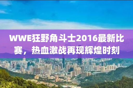 WWE狂野角斗士2016最新比賽，熱血激戰(zhàn)再現(xiàn)輝煌時刻