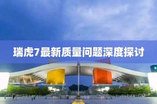 瑞虎7最新質(zhì)量問題深度探討