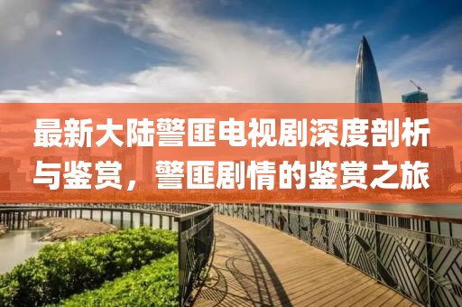 最新大陸警匪電視劇深度剖析與鑒賞，警匪劇情的鑒賞之旅