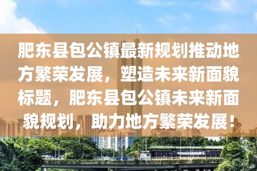 肥東縣包公鎮(zhèn)最新規(guī)劃推動地方繁榮發(fā)展，塑造未來新面貌標題，肥東縣包公鎮(zhèn)未來新面貌規(guī)劃，助力地方繁榮發(fā)展！