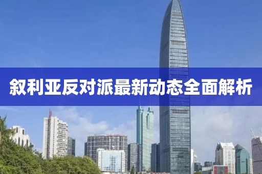 敘利亞反對(duì)派最新動(dòng)態(tài)全面解析
