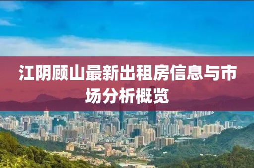 江陰顧山最新出租房信息與市場分析概覽