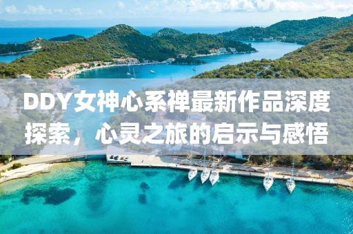 DDY女神心系禪最新作品深度探索，心靈之旅的啟示與感悟