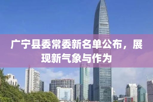 廣寧縣委常委新名單公布，展現(xiàn)新氣象與作為