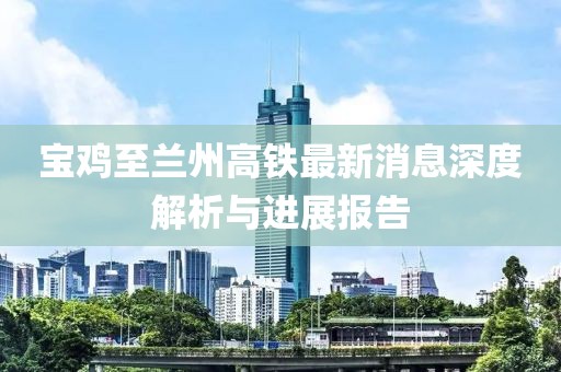 寶雞至蘭州高鐵最新消息深度解析與進展報告