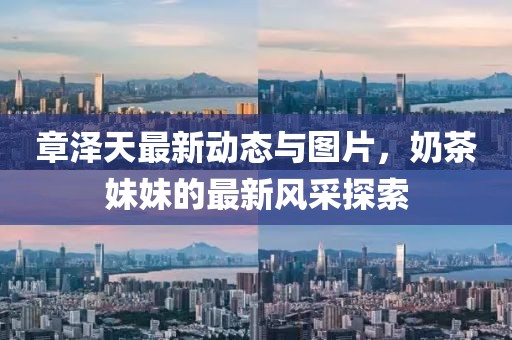 章澤天最新動態(tài)與圖片，奶茶妹妹的最新風采探索