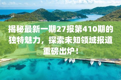 揭秘最新一期27報(bào)第410期的獨(dú)特魅力，探索未知領(lǐng)域報(bào)道重磅出爐！