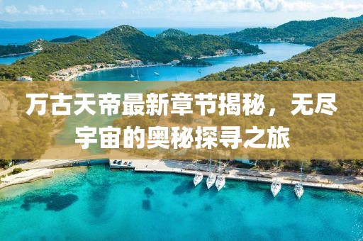 萬古天帝最新章節(jié)揭秘，無盡宇宙的奧秘探尋之旅