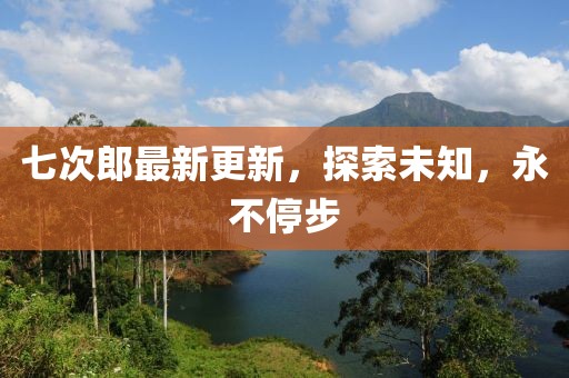 七次郎最新更新，探索未知，永不停步
