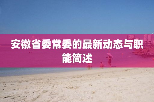 安徽省委常委的最新動(dòng)態(tài)與職能簡(jiǎn)述