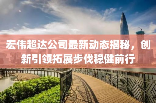 宏偉超達(dá)公司最新動(dòng)態(tài)揭秘，創(chuàng)新引領(lǐng)拓展步伐穩(wěn)健前行