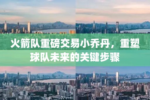 火箭隊(duì)重磅交易小喬丹，重塑球隊(duì)未來的關(guān)鍵步驟