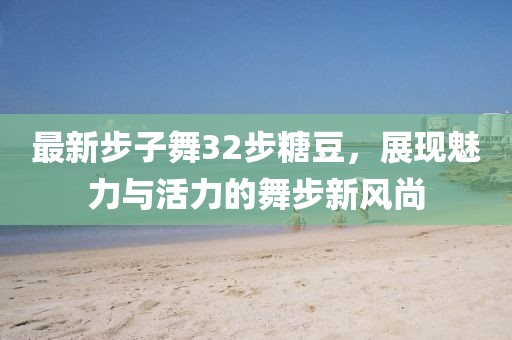 最新步子舞32步糖豆，展現(xiàn)魅力與活力的舞步新風尚