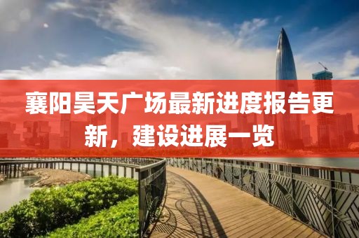 襄陽昊天廣場(chǎng)最新進(jìn)度報(bào)告更新，建設(shè)進(jìn)展一覽