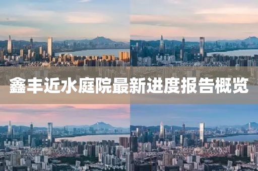 鑫豐近水庭院最新進(jìn)度報(bào)告概覽