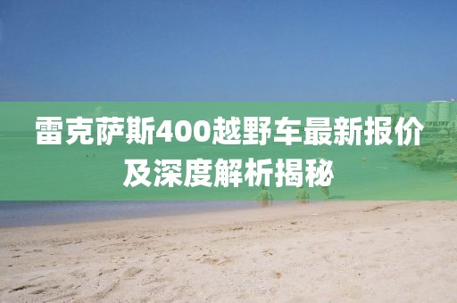 雷克薩斯400越野車最新報(bào)價(jià)及深度解析揭秘