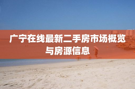廣寧在線最新二手房市場(chǎng)概覽與房源信息