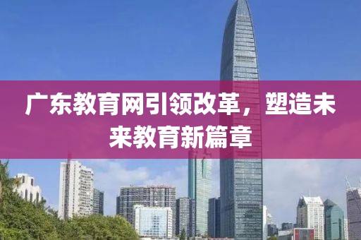 廣東教育網(wǎng)引領改革，塑造未來教育新篇章