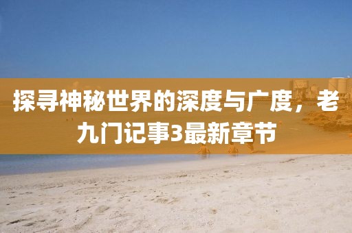 探尋神秘世界的深度與廣度，老九門記事3最新章節(jié)