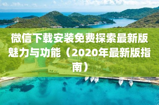 微信下載安裝免費(fèi)探索最新版魅力與功能（2020年最新版指南）