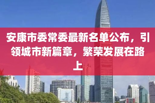 安康市委常委最新名單公布，引領(lǐng)城市新篇章，繁榮發(fā)展在路上
