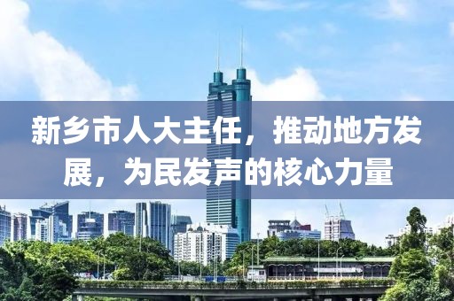 新鄉(xiāng)市人大主任，推動(dòng)地方發(fā)展，為民發(fā)聲的核心力量