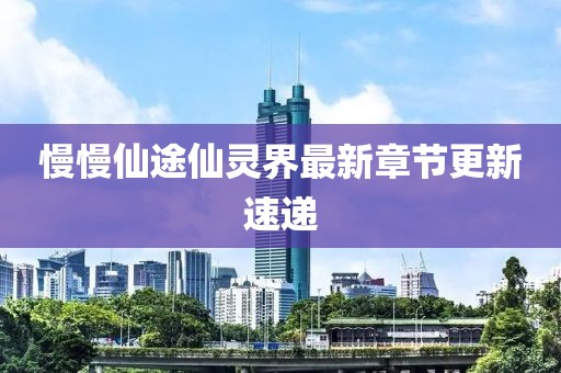 慢慢仙途仙靈界最新章節(jié)更新速遞