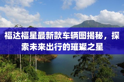 福達(dá)福星最新款車輛圖揭秘，探索未來出行的璀璨之星