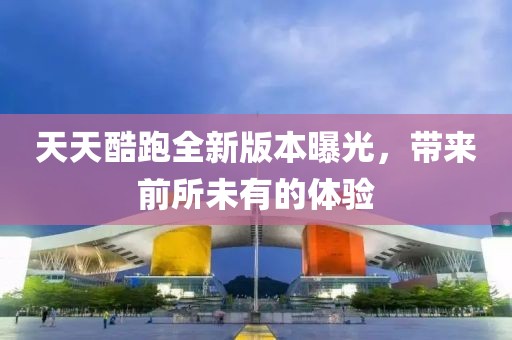 天天酷跑全新版本曝光，帶來前所未有的體驗