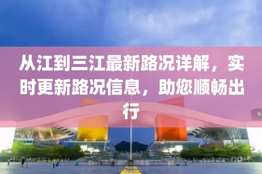 從江到三江最新路況詳解，實(shí)時(shí)更新路況信息，助您順暢出行