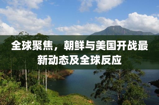 全球聚焦，朝鮮與美國開戰(zhàn)最新動態(tài)及全球反應(yīng)