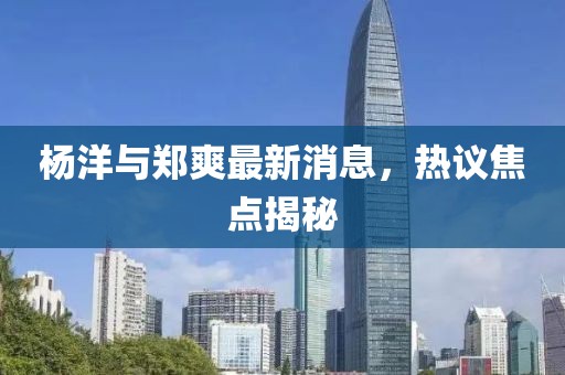 楊洋與鄭爽最新消息，熱議焦點(diǎn)揭秘