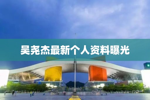 吳堯杰最新個(gè)人資料曝光