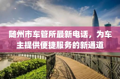 隨州市車管所最新電話，為車主提供便捷服務的新通道