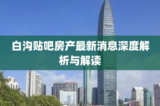 白溝貼吧房產(chǎn)最新消息深度解析與解讀