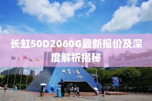 長(zhǎng)虹50D2060G最新報(bào)價(jià)及深度解析揭秘
