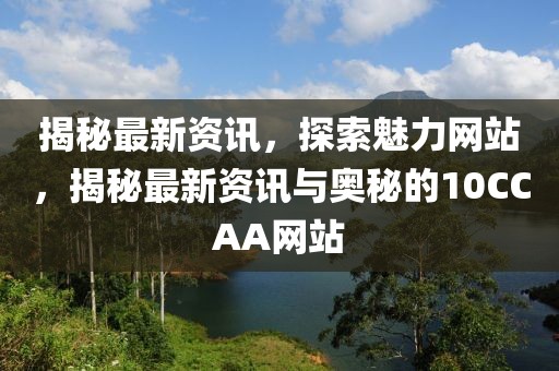 揭秘最新資訊，探索魅力網(wǎng)站，揭秘最新資訊與奧秘的10CCAA網(wǎng)站