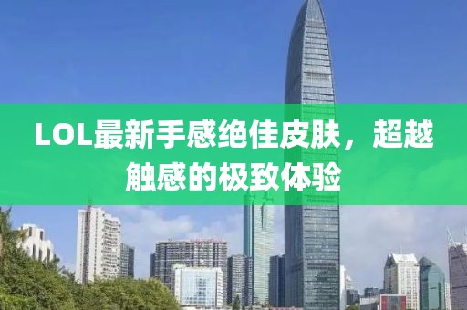 LOL最新手感絕佳皮膚，超越觸感的極致體驗