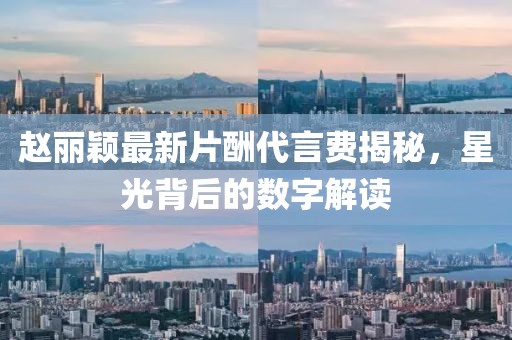 趙麗穎最新片酬代言費(fèi)揭秘，星光背后的數(shù)字解讀