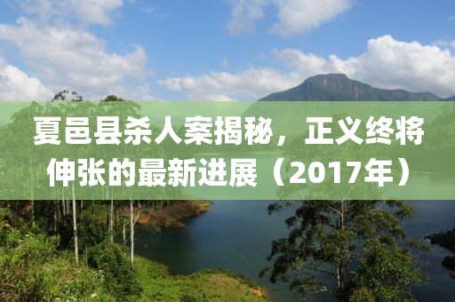 夏邑縣殺人案揭秘，正義終將伸張的最新進(jìn)展（2017年）