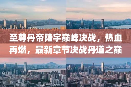 至尊丹帝陸宇巔峰決戰(zhàn)，熱血再燃，最新章節(jié)決戰(zhàn)丹道之巔