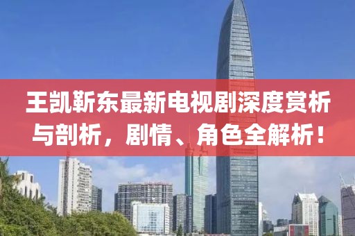 王凱靳東最新電視劇深度賞析與剖析，劇情、角色全解析！