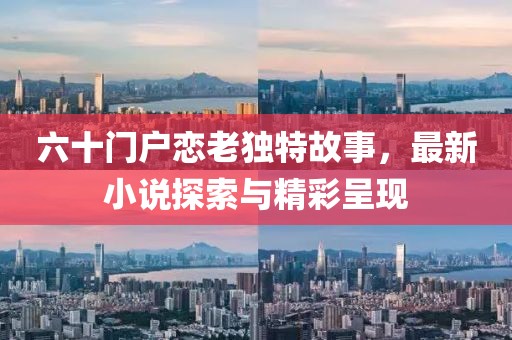 六十門戶戀老獨特故事，最新小說探索與精彩呈現(xiàn)