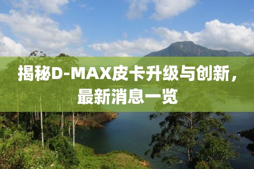 揭秘D-MAX皮卡升級(jí)與創(chuàng)新，最新消息一覽