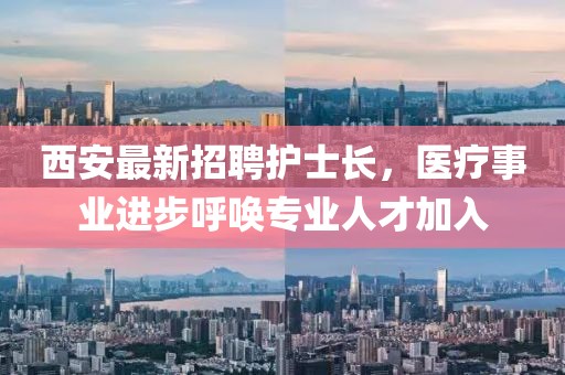 西安最新招聘護(hù)士長(zhǎng)，醫(yī)療事業(yè)進(jìn)步呼喚專業(yè)人才加入