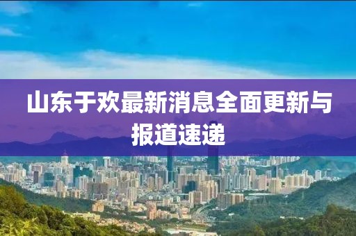 山東于歡最新消息全面更新與報(bào)道速遞