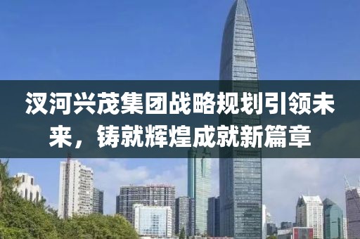 汊河興茂集團戰(zhàn)略規(guī)劃引領(lǐng)未來，鑄就輝煌成就新篇章