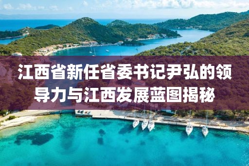 江西省新任省委書記尹弘的領(lǐng)導力與江西發(fā)展藍圖揭秘
