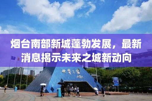 煙臺南部新城蓬勃發(fā)展，最新消息揭示未來之城新動向